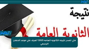 متى تصدر نتيجة الثانوية العامة 2025؟ تعرف على موعد الإعلان الرسمي